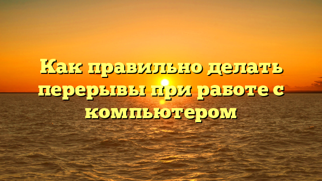 Как правильно делать перерывы при работе с компьютером