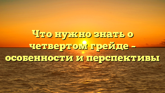 Что нужно знать о четвертом грейде – особенности и перспективы