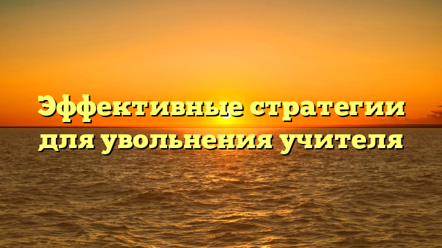 Эффективные стратегии для увольнения учителя