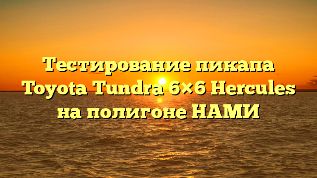 Тестирование пикапа Toyota Tundra 6×6 Hercules на полигоне НАМИ
