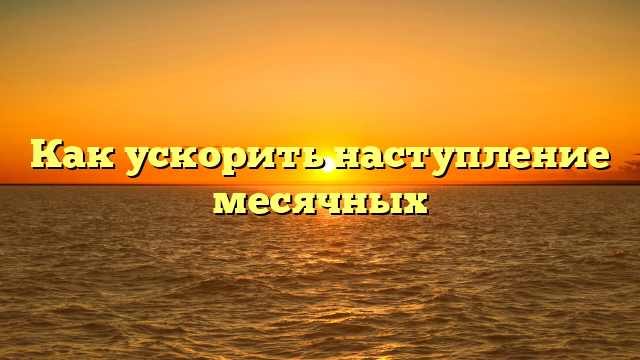 Как ускорить наступление месячных