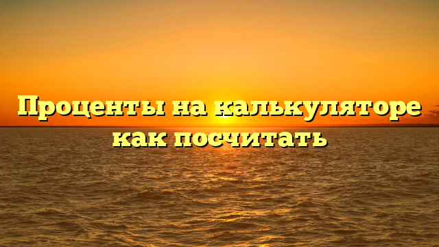 Проценты на калькуляторе как посчитать