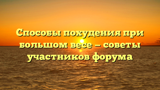 Способы похудения при большом весе — советы участников форума