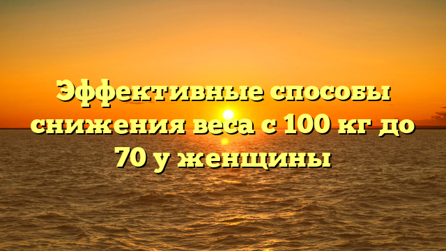 Эффективные способы снижения веса с 100 кг до 70 у женщины