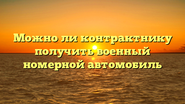 Можно ли контрактнику получить военный номерной автомобиль